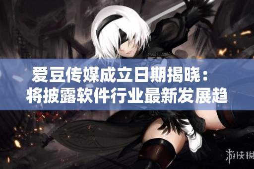 愛豆傳媒成立日期揭曉： 將披露軟件行業(yè)最新發(fā)展趨勢！