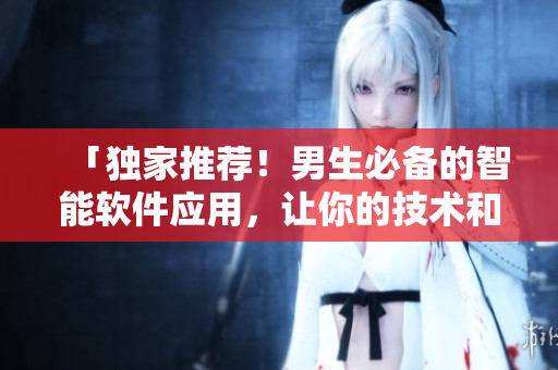 「獨(dú)家推薦！男生必備的智能軟件應(yīng)用，讓你的技術(shù)和生活更加出色」