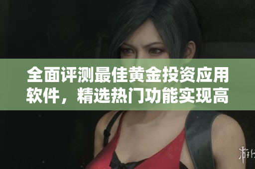 全面評(píng)測(cè)最佳黃金投資應(yīng)用軟件，精選熱門功能實(shí)現(xiàn)高效理財(cái)