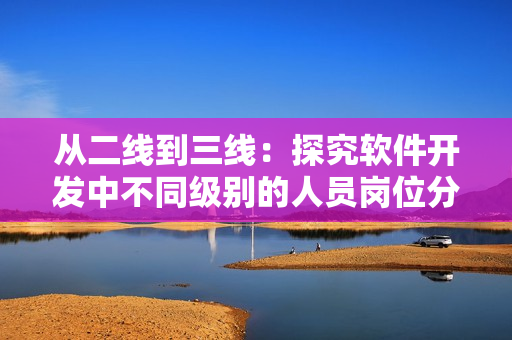 從二線到三線：探究軟件開(kāi)發(fā)中不同級(jí)別的人員崗位分工