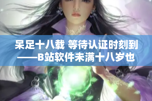 呆足十八載 等待認(rèn)證時刻到——B站軟件未滿十八歲也能進(jìn)行實名認(rèn)證