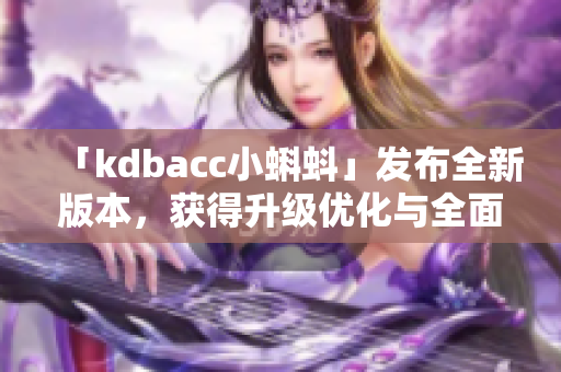 「kdbacc小蝌蚪」發(fā)布全新版本，獲得升級優(yōu)化與全面功能提升！