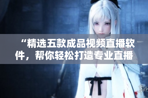 “精選五款成品視頻直播軟件，幫你輕松打造專業(yè)直播體驗(yàn)！”。