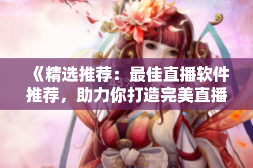 《精選推薦：最佳直播軟件推薦，助力你打造完美直播體驗(yàn)》