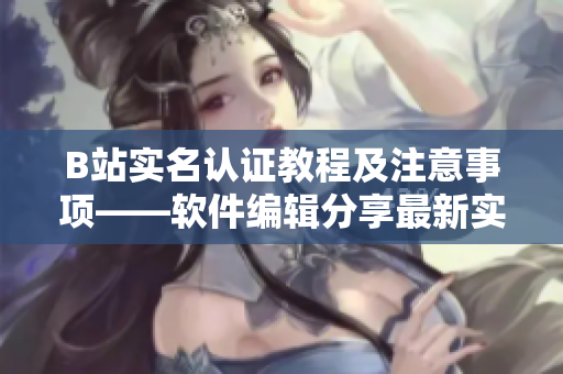 B站實(shí)名認(rèn)證教程及注意事項(xiàng)——軟件編輯分享最新實(shí)名認(rèn)證方法