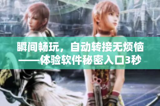 瞬間暢玩，自動轉(zhuǎn)接無煩惱——體驗(yàn)軟件秘密入口3秒快速連接