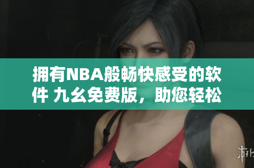 擁有NBA般暢快感受的軟件 九幺免費(fèi)版,助您輕松開發(fā)與管理! 擁有NBA般暢快感受的軟件 九幺免費(fèi)版,助您輕松開發(fā)與管理!