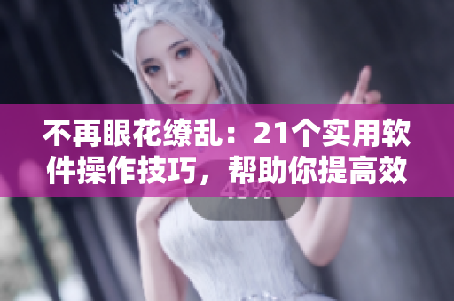 不再眼花繚亂：21個(gè)實(shí)用軟件操作技巧，幫助你提高效率和質(zhì)量！
