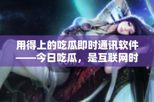 用得上的吃瓜即時(shí)通訊軟件——今日吃瓜，是互聯(lián)網(wǎng)時(shí)代的熱門話題