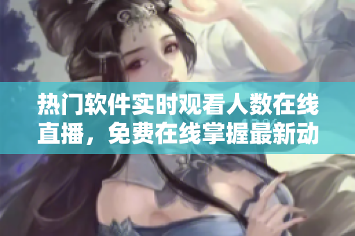 熱門軟件實時觀看人數(shù)在線直播,免費在線掌握最新動態(tài) 熱門軟件實時觀看人數(shù)在線直播,免費在線掌握最新動態(tài)