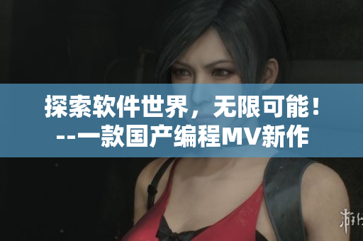 探索軟件世界，無(wú)限可能！--一款國(guó)產(chǎn)編程MV新作