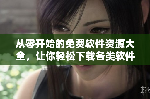 從零開始的免費(fèi)軟件資源大全，讓你輕松下載各類軟件！