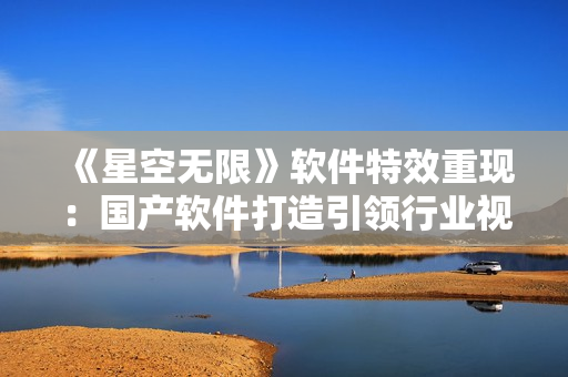 《星空無限》軟件特效重現(xiàn)：國產軟件打造引領行業(yè)視聽風潮