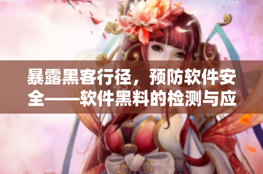暴露黑客行徑，預(yù)防軟件安全——軟件黑料的檢測(cè)與應(yīng)對(duì)