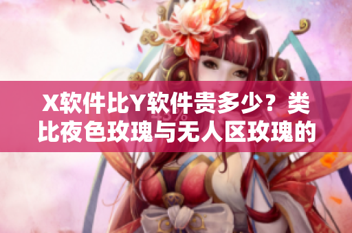 X軟件比Y軟件貴多少？類比夜色玫瑰與無人區(qū)玫瑰的價格差異
