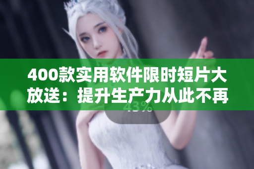 400款實用軟件限時短片大放送：提升生產(chǎn)力從此不再是夢！