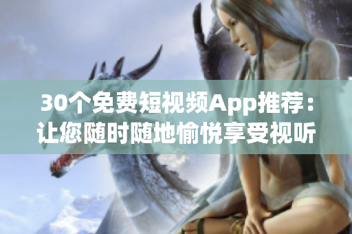 30個(gè)免費(fèi)短視頻App推薦：讓您隨時(shí)隨地愉悅享受視聽盛宴！