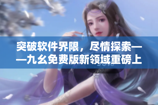 突破軟件界限，盡情探索——九幺免費(fèi)版新領(lǐng)域重磅上線