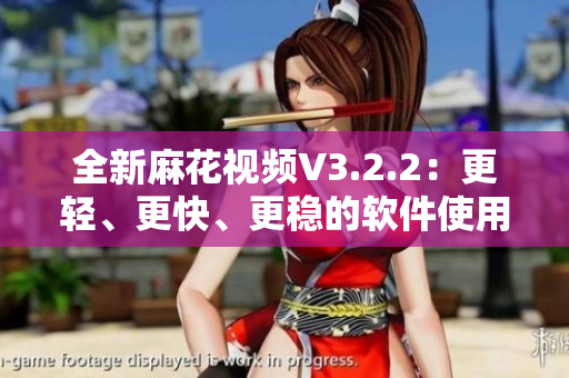 全新麻花視頻V3.2.2：更輕、更快、更穩(wěn)的軟件使用體驗(yàn)