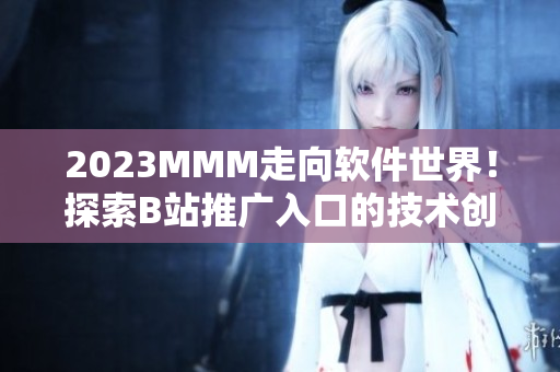 2023MMM走向軟件世界！探索B站推廣入口的技術(shù)創(chuàng)新！