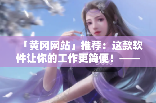「黃岡網(wǎng)站」推薦：這款軟件讓你的工作更簡便！——提高工作效率的方式