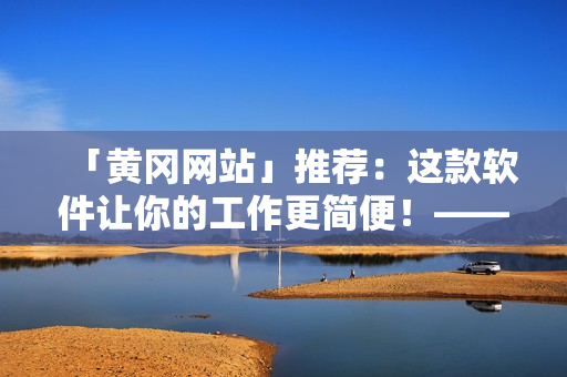 「黃岡網(wǎng)站」推薦：這款軟件讓你的工作更簡便！——提高工作效率的方式
