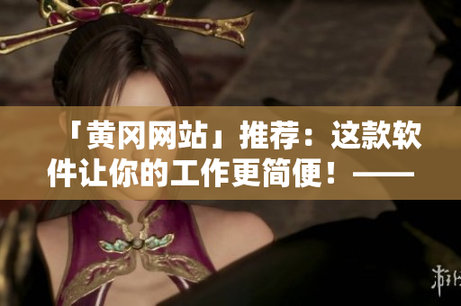 「黃岡網(wǎng)站」推薦：這款軟件讓你的工作更簡便！——提高工作效率的方式