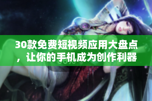 30款免費(fèi)短視頻應(yīng)用大盤點(diǎn)，讓你的手機(jī)成為創(chuàng)作利器！