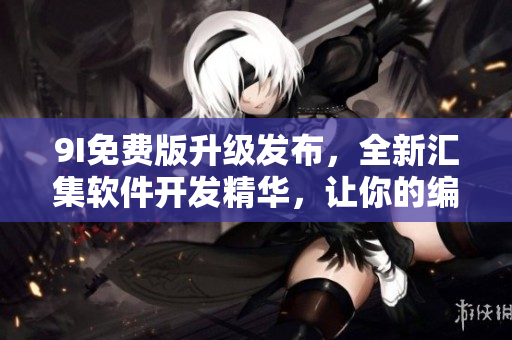 9I免費版升級發(fā)布，全新匯集軟件開發(fā)精華，讓你的編程之路更加順暢