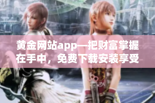 黃金網(wǎng)站app—把財(cái)富掌握在手中，免費(fèi)下載安裝享受軟件新體驗(yàn)！