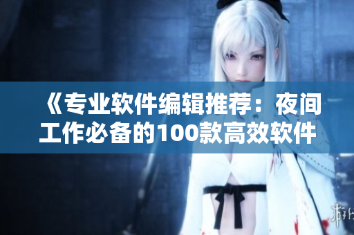 《專業(yè)軟件編輯推薦：夜間工作必備的100款高效軟件！》