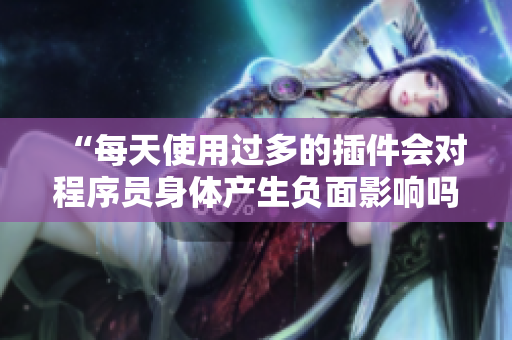“每天使用過多的插件會對程序員身體產(chǎn)生負面影響嗎？”