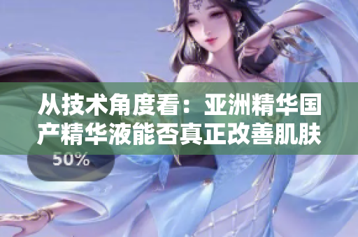 從技術(shù)角度看：亞洲精華國產(chǎn)精華液能否真正改善肌膚質(zhì)量？