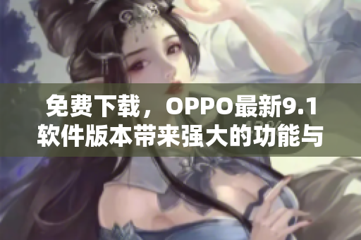 免費(fèi)下載，OPPO最新9.1軟件版本帶來強(qiáng)大的功能與體驗(yàn)