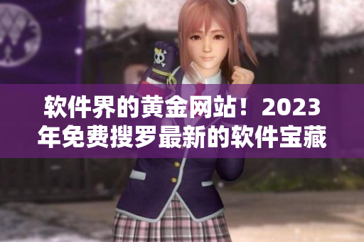 軟件界的黃金網(wǎng)站！2023年免費搜羅最新的軟件寶藏列表