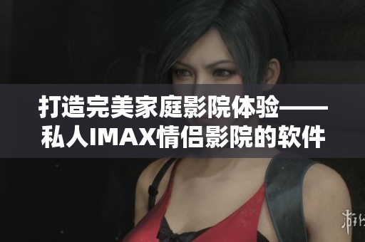 打造完美家庭影院體驗(yàn)——私人IMAX情侶影院的軟件支持