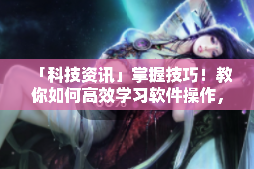 「科技資訊」掌握技巧！教你如何高效學(xué)習(xí)軟件操作，快速提升工作效率