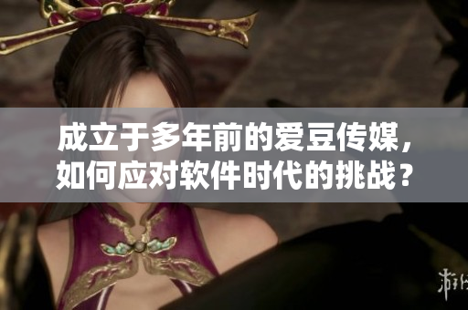 成立于多年前的愛豆傳媒，如何應(yīng)對軟件時代的挑戰(zhàn)？