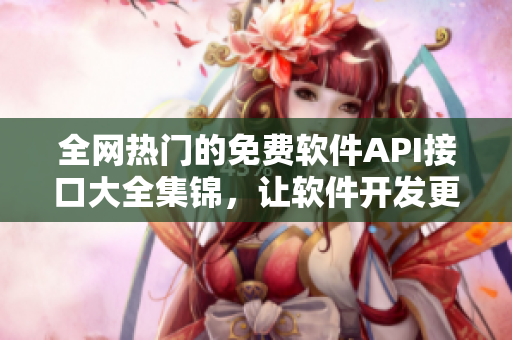 全網(wǎng)熱門的免費軟件API接口大全集錦，讓軟件開發(fā)更從容！