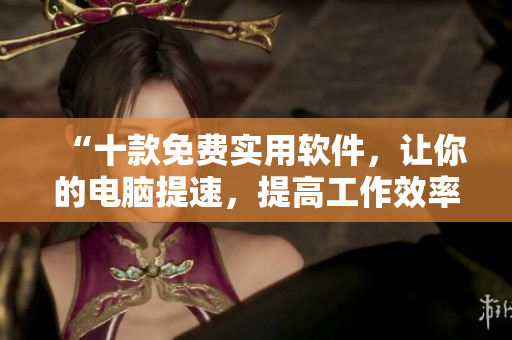 “十款免費(fèi)實(shí)用軟件，讓你的電腦提速，提高工作效率！”