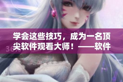 學(xué)會這些技巧，成為一名頂尖軟件觀看大師！——軟件視頻觀看技巧和方法詳解