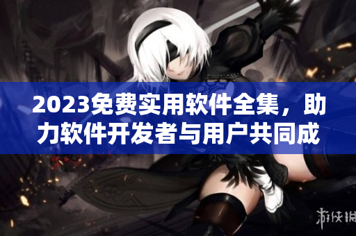 2023免費實用軟件全集，助力軟件開發(fā)者與用戶共同成長