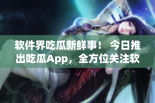 軟件界吃瓜新鮮事！ 今日推出吃瓜App，全方位關注軟件產(chǎn)業(yè)動態(tài)