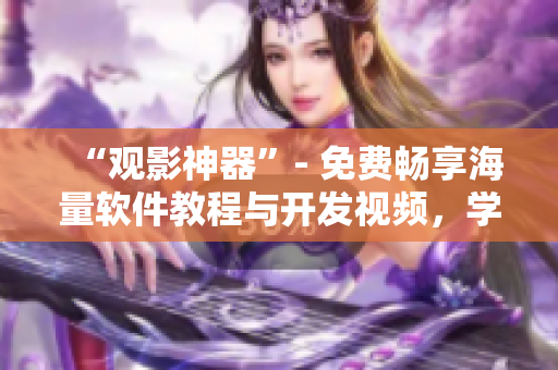 “觀影神器”- 免費暢享海量軟件教程與開發(fā)視頻，學(xué)習(xí)編程技能更便捷！