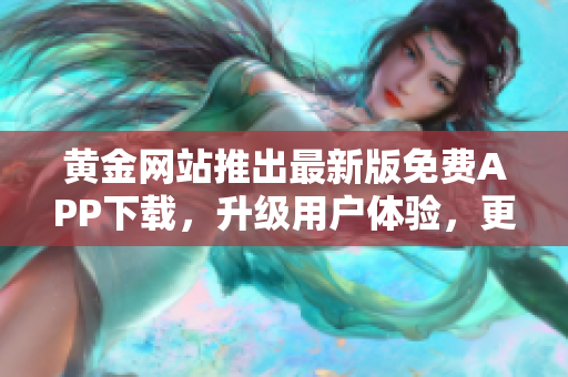 黃金網(wǎng)站推出最新版免費(fèi)APP下載，升級用戶體驗(yàn)，更優(yōu)質(zhì)的軟件服務(wù)！