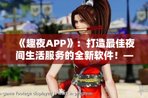 《趣夜APP》：打造最佳夜間生活服務(wù)的全新軟件！——軟件下載推薦