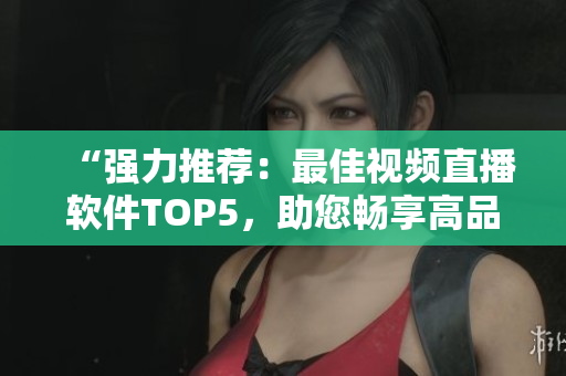 “強(qiáng)力推薦：最佳視頻直播軟件TOP5，助您暢享高品質(zhì)直播體驗(yàn)”