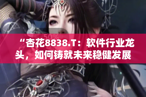 “杏花8838.T：軟件行業(yè)龍頭，如何鑄就未來穩(wěn)健發(fā)展？”