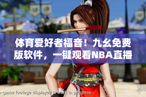 體育愛好者福音！九幺免費版軟件，一鍵觀看NBA直播