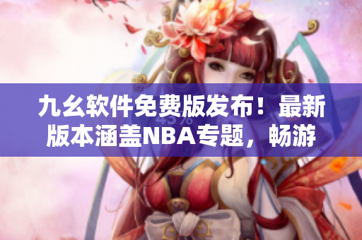 九幺軟件免費(fèi)版發(fā)布！最新版本涵蓋NBA專題，暢游軟件世界